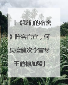《我们的宿舍》阵容官宣，何炅檀健次李雪琴王鹤棣加盟