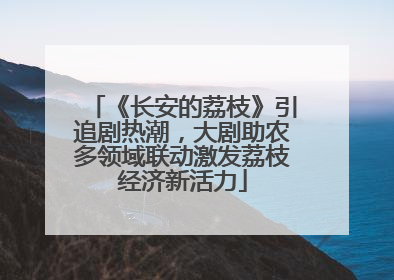 《长安的荔枝》引追剧热潮，大剧助农多领域联动激发荔枝经济新活力