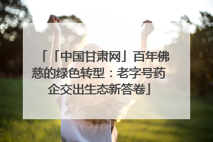 「中国甘肃网」百年佛慈的绿色转型：老字号药企交出生态新答卷