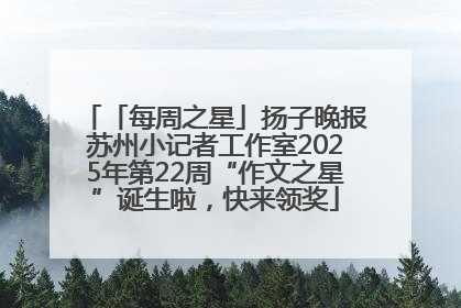 「每周之星」扬子晚报苏州小记者工作室2025年第22周“作文之星”诞生啦，快来领奖
