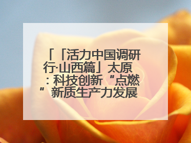 「活力中国调研行·山西篇」太原：科技创新“点燃”新质生产力发展“引擎”