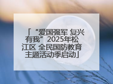 “爱国强军 复兴有我”2025年松江区 全民国防教育主题活动季启动