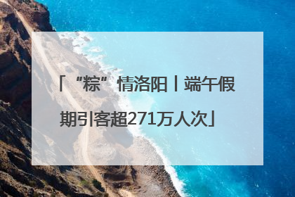 “粽”情洛阳丨端午假期引客超271万人次