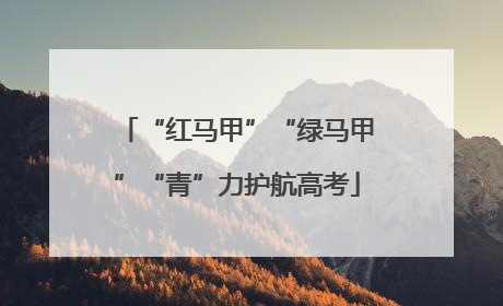“红马甲”“绿马甲”“青”力护航高考