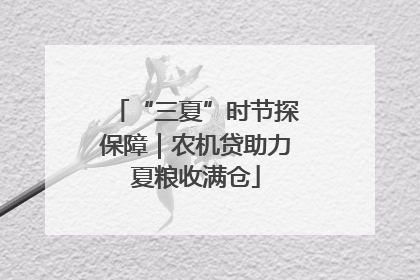 “三夏”时节探保障｜农机贷助力夏粮收满仓