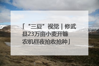 “三夏”视觉｜修武县23万亩小麦开镰 农机昼夜抢收抢种