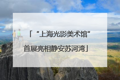 “上海光影美术馆”首展亮相静安苏河湾