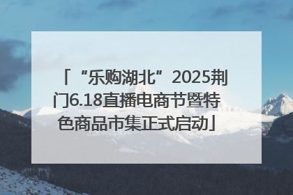 “乐购湖北”2025荆门6.18直播电商节暨特色商品市集正式启动