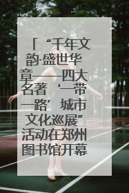 “千年文韵·盛世华章——四大名著‘一带一路’城市文化巡展”活动在郑州图书馆开幕