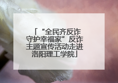 “全民齐反诈 守护幸福家”反诈主题宣传活动走进洛阳理工学院