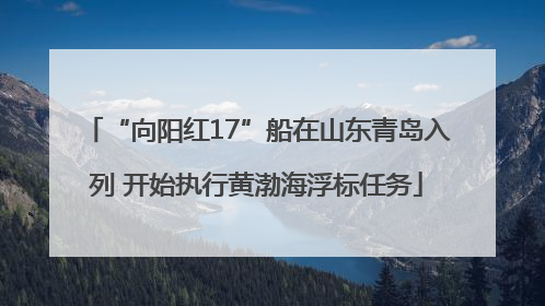“向阳红17”船在山东青岛入列 开始执行黄渤海浮标任务
