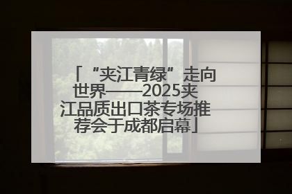 “夹江青绿”走向世界——2025夹江品质出口茶专场推荐会于成都启幕