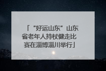 “好运山东”山东省老年人持杖健走比赛在淄博淄川举行