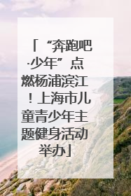 “奔跑吧·少年”点燃杨浦滨江！上海市儿童青少年主题健身活动举办