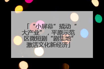 “小屏幕”撬动“大产业”，平原示范区微短剧“剧集地”激活文化新经济