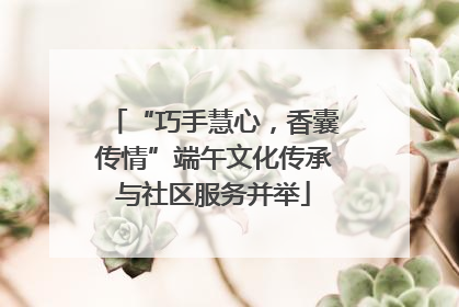 “巧手慧心，香囊传情”端午文化传承与社区服务并举