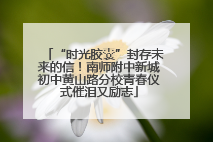 “时光胶囊”封存未来的信！南师附中新城初中黄山路分校青春仪式催泪又励志