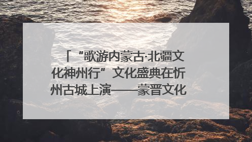 “歌游内蒙古·北疆文化神州行”文化盛典在忻州古城上演——蒙晋文化交融共谱文旅融合新篇