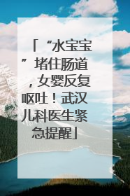 “水宝宝”堵住肠道，女婴反复呕吐！武汉儿科医生紧急提醒