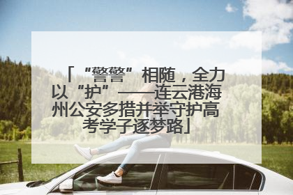 “警警”相随，全力以“护”——连云港海州公安多措并举守护高考学子逐梦路