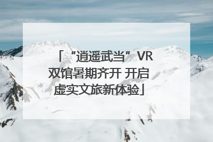 “逍遥武当”VR双馆暑期齐开 开启虚实文旅新体验