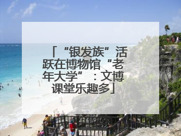 “银发族”活跃在博物馆“老年大学”：文博课堂乐趣多