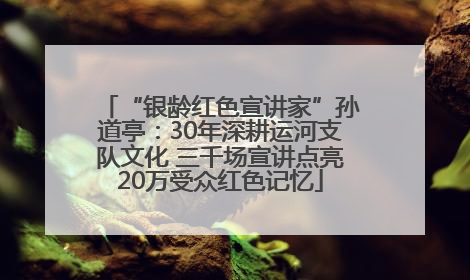 “银龄红色宣讲家”孙道亭：30年深耕运河支队文化 三千场宣讲点亮20万受众红色记忆