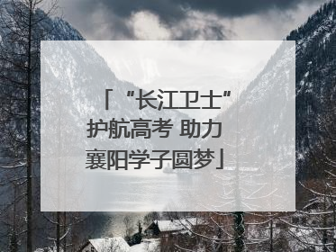 “长江卫士”护航高考 助力襄阳学子圆梦