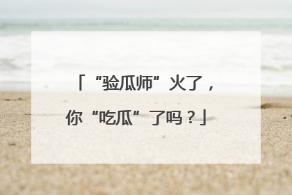 “验瓜师”火了，你“吃瓜”了吗？