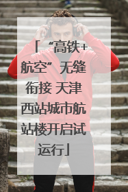 “高铁+航空”无缝衔接 天津西站城市航站楼开启试运行