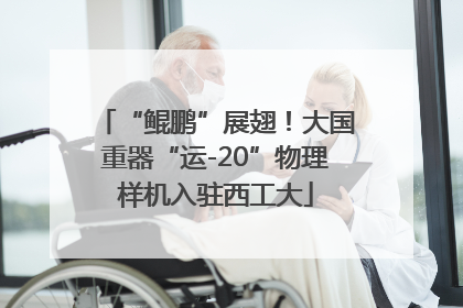 “鲲鹏”展翅！大国重器“运-20”物理样机入驻西工大