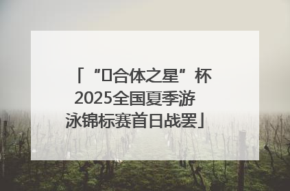 “﻿合体之星”杯2025全国夏季游泳锦标赛首日战罢