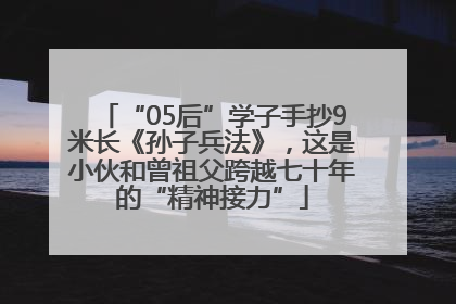 “05后”学子手抄9米长《孙子兵法》，这是小伙和曾祖父跨越七十年的“精神接力”