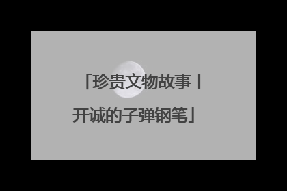 珍贵文物故事丨开诚的子弹钢笔