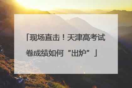 现场直击！天津高考试卷成绩如何“出炉”