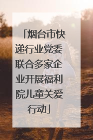烟台市快递行业党委联合多家企业开展福利院儿童关爱行动