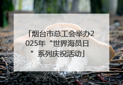 烟台市总工会举办2025年“世界海员日”系列庆祝活动