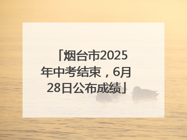 烟台市2025年中考结束，6月28日公布成绩
