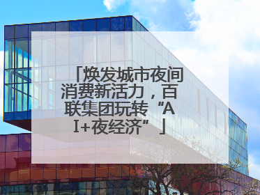 焕发城市夜间消费新活力，百联集团玩转“AI+夜经济”