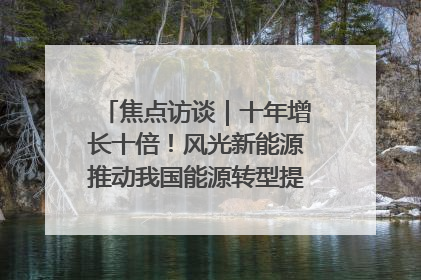 焦点访谈｜十年增长十倍！风光新能源推动我国能源转型提质焕“新”