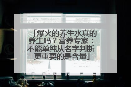 爆火的养生水真的养生吗？营养专家：不能单纯从名字判断 更重要的是含量