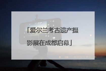爱尔兰考古遗产摄影展在成都启幕