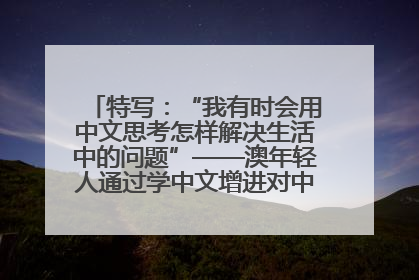 特写：“我有时会用中文思考怎样解决生活中的问题”——澳年轻人通过学中文增进对中华文化的理解