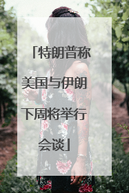 特朗普称美国与伊朗下周将举行会谈