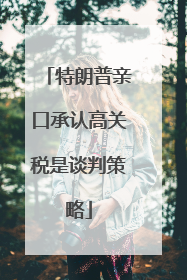 特朗普亲口承认高关税是谈判策略