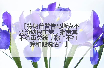 特朗普警告马斯克不要资助民主党，指责其不尊重总统，称“不打算和他说话”