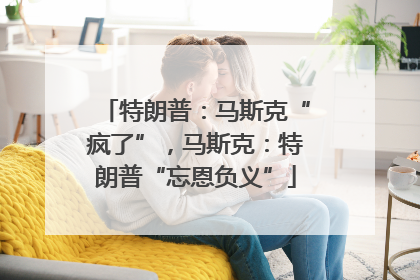 特朗普：马斯克“疯了”，马斯克：特朗普“忘恩负义”