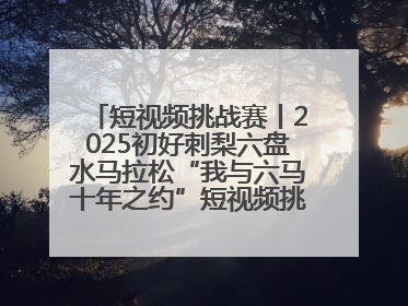 短视频挑战赛丨2025初好刺梨六盘水马拉松“我与六马十年之约”短视频挑战赛（第一阶段）即将开启