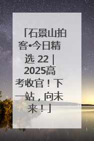 石景山拍客•今日精选 22｜2025高考收官！下一站，向未来！