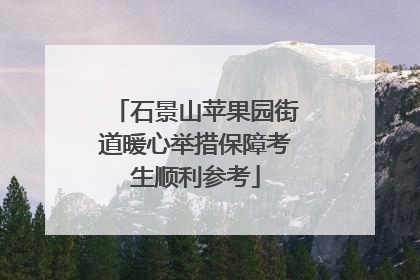 石景山苹果园街道暖心举措保障考生顺利参考